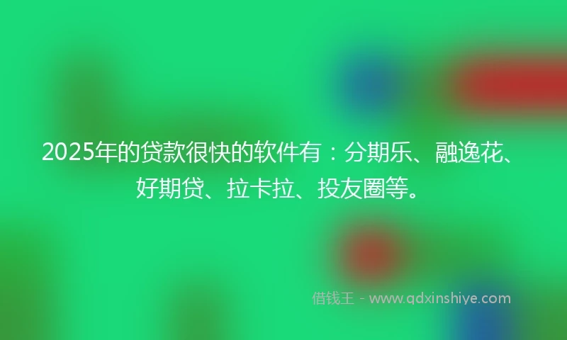 2025年的贷款很快的软件有：分期乐、融逸花、好期贷、拉卡拉、投友圈等。