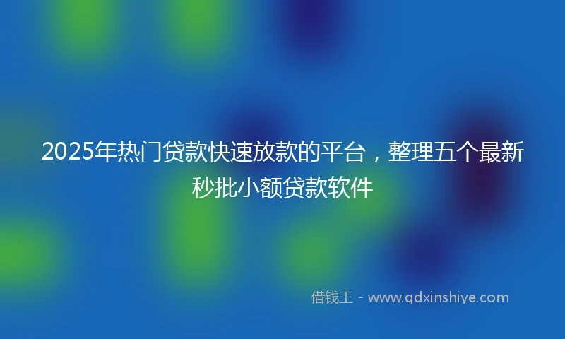 2025年热门贷款快速放款的平台，整理五个最新秒批小额贷款软件