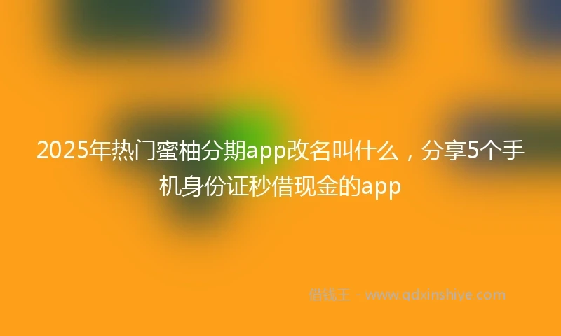 2025年热门蜜柚分期app改名叫什么，分享5个手机身份证秒借现金的app
