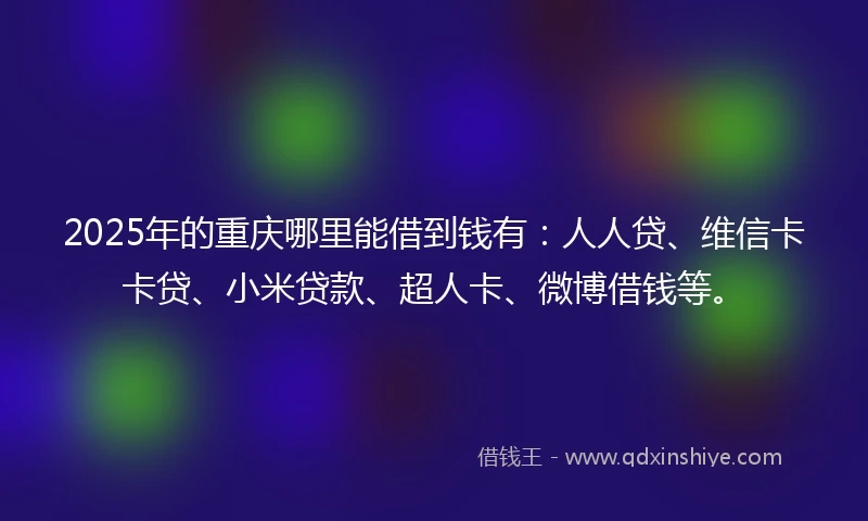 2025年的重庆哪里能借到钱有：人人贷、维信卡卡贷、小米贷款、超人卡、微博借钱等。