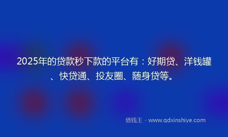 2025年的贷款秒下款的平台有:好期贷、洋钱罐、快贷通、投友圈、随身贷等。