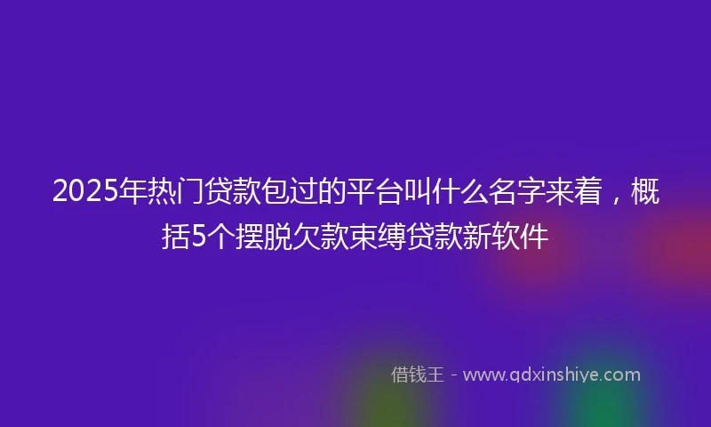 2025年热门贷款包过的平台叫什么名字来着，概括5个摆脱欠款束缚贷款新软件