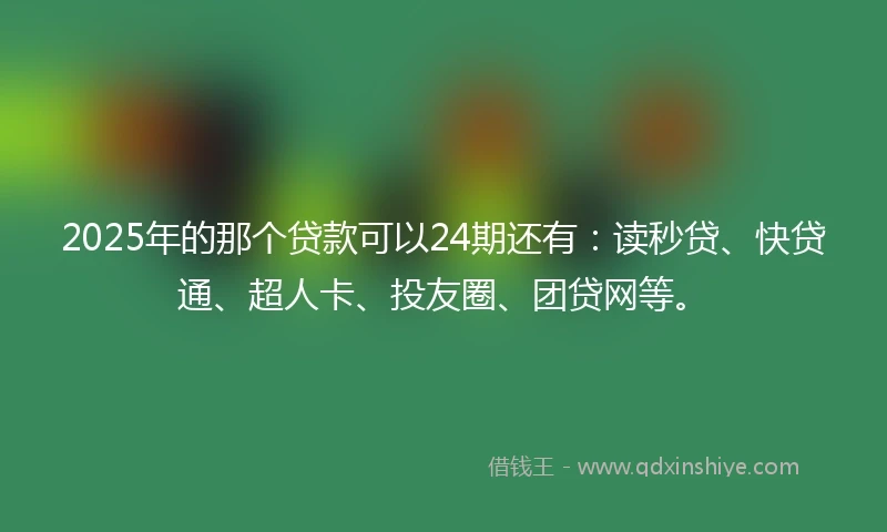 2025年的那个贷款可以24期还有：读秒贷、快贷通、超人卡、投友圈、团贷网等。
