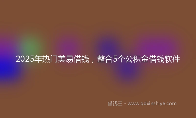 2025年热门美易借钱，整合5个公积金借钱软件
