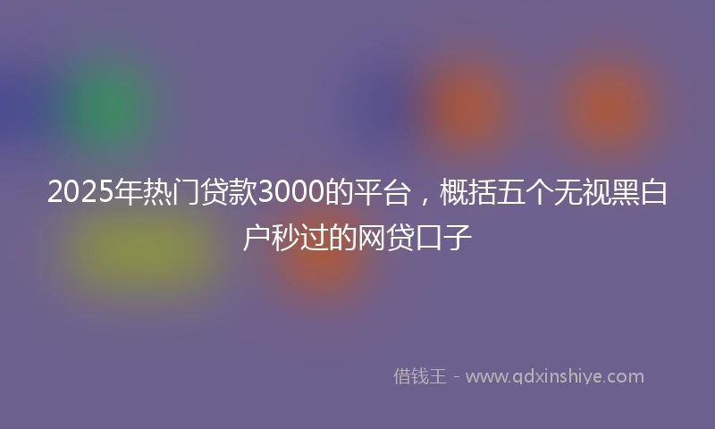 2025年热门贷款3000的平台，概括五个无视黑白户秒过的网贷口子