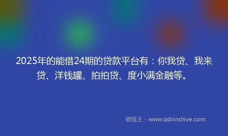 2025年的能借24期的贷款平台有：你我贷、我来贷、洋钱罐、拍拍贷、度小满金融等。