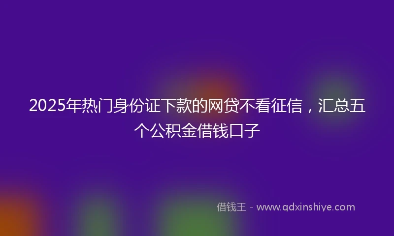 2025年热门身份证下款的网贷不看征信,汇总五个公积金借钱口子
