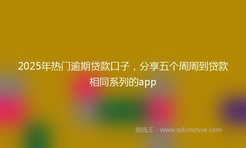 2025年热门逾期贷款口子，分享五个周周到贷款相同系列的app