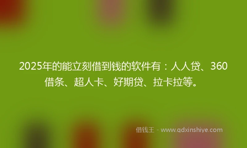 2025年的能立刻借到钱的软件有：人人贷、360借条、超人卡、好期贷、拉卡拉等。