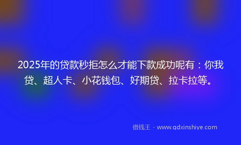 2025年的贷款秒拒怎么才能下款成功呢有：你我贷、超人卡、小花钱包、好期贷、拉卡拉等。