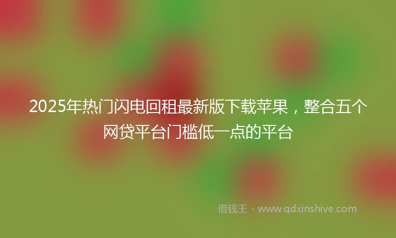 2025年热门闪电回租最新版下载苹果，整合五个网贷平台门槛低一点的平台