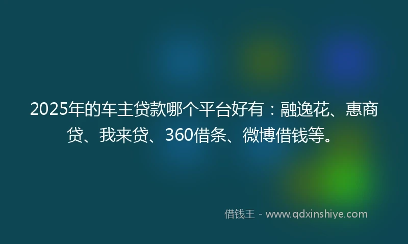 2025年的车主贷款哪个平台好有:融逸花、惠商贷、我来贷、360借条、微博借钱等。