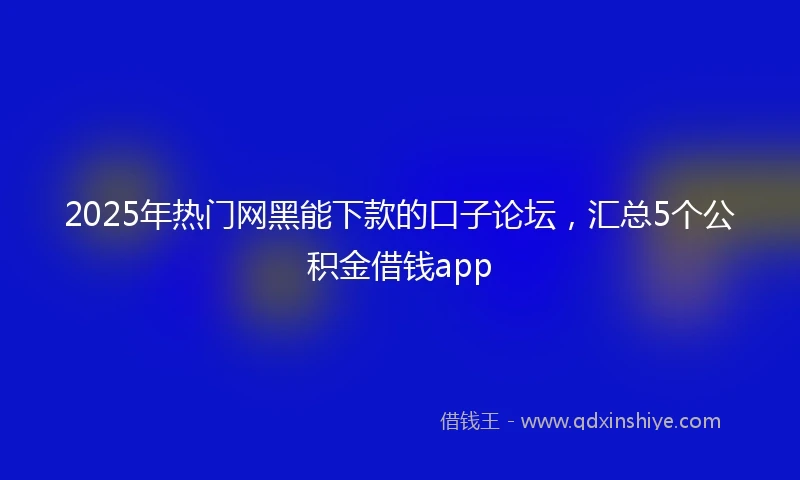 2025年热门网黑能下款的口子论坛，汇总5个公积金借钱app