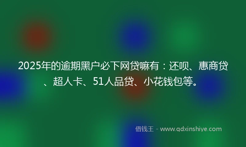 2025年的逾期黑户必下网贷嘛有：还呗、惠商贷、超人卡、51人品贷、小花钱包等。