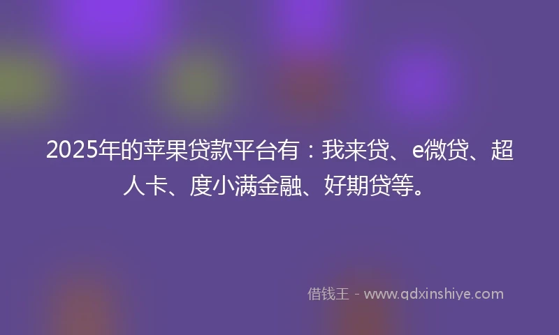 2025年的苹果贷款平台有：我来贷、e微贷、超人卡、度小满金融、好期贷等。