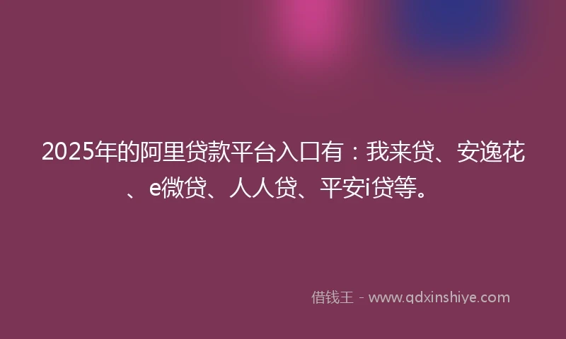 2025年的阿里贷款平台入口有：我来贷、安逸花、e微贷、人人贷、平安i贷等。