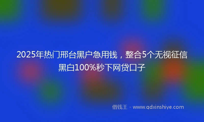 2025年热门邢台黑户急用钱，整合5个无视征信黑白100%秒下网贷口子