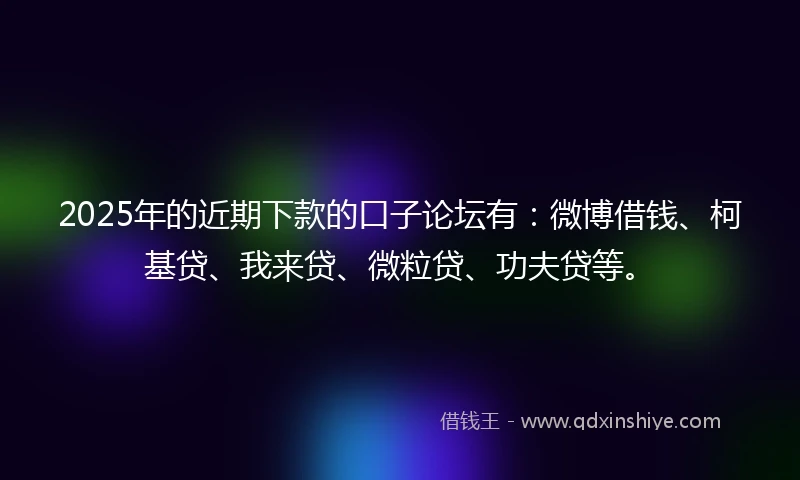 2025年的近期下款的口子论坛有：微博借钱、柯基贷、我来贷、微粒贷、功夫贷等。