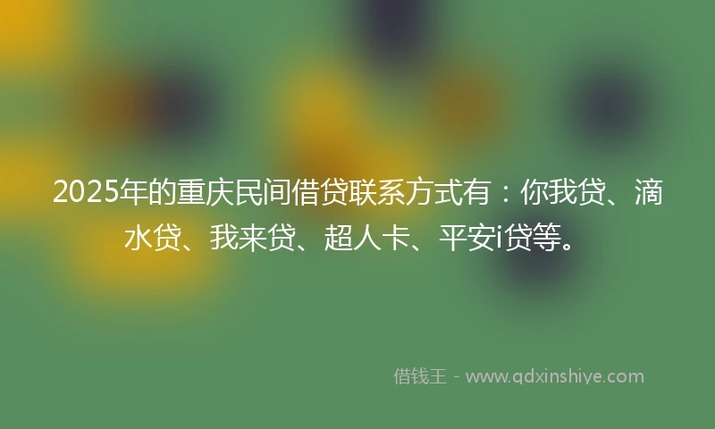 2025年的重庆民间借贷联系方式有：你我贷、滴水贷、我来贷、超人卡、平安i贷等。