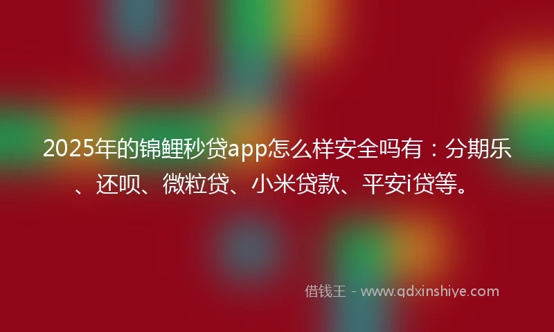 2025年的锦鲤秒贷app怎么样安全吗有：分期乐、还呗、微粒贷、小米贷款、平安i贷等。