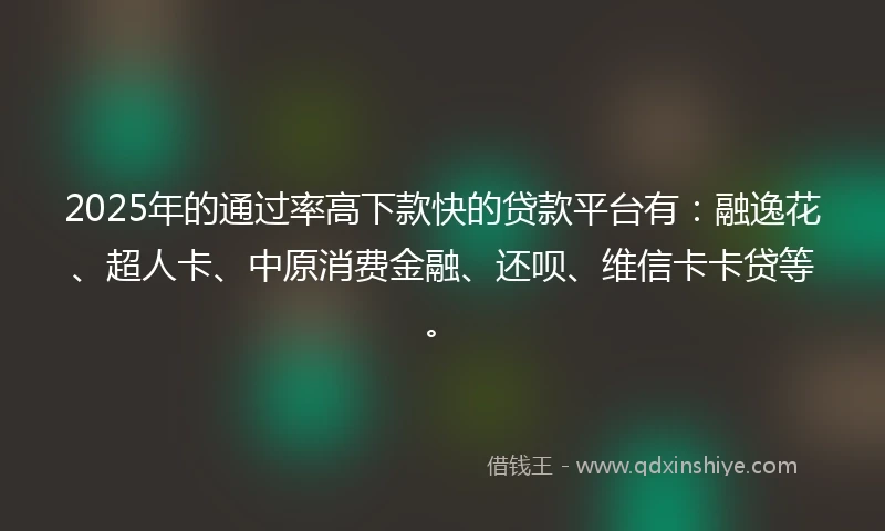 2025年的通过率高下款快的贷款平台有：融逸花、超人卡、中原消费金融、还呗、维信卡卡贷等。