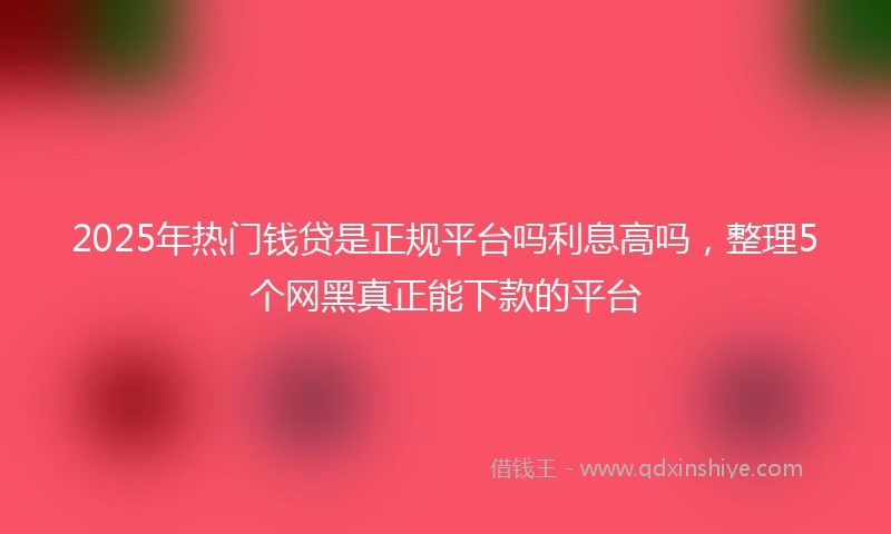 2025年热门钱贷是正规平台吗利息高吗，整理5个网黑真正能下款的平台