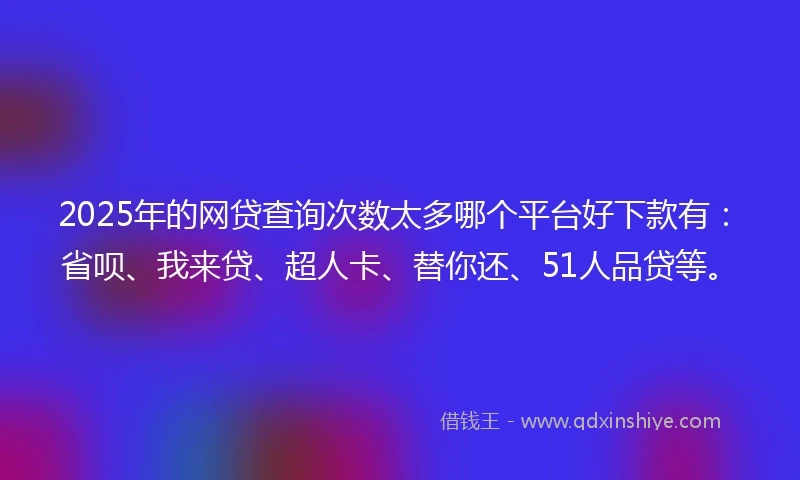 2025年的网贷查询次数太多哪个平台好下款有：省呗、我来贷、超人卡、替你还、51人品贷等。