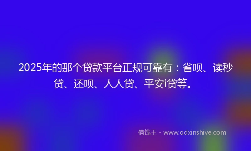 2025年的那个贷款平台正规可靠有：省呗、读秒贷、还呗、人人贷、平安i贷等。