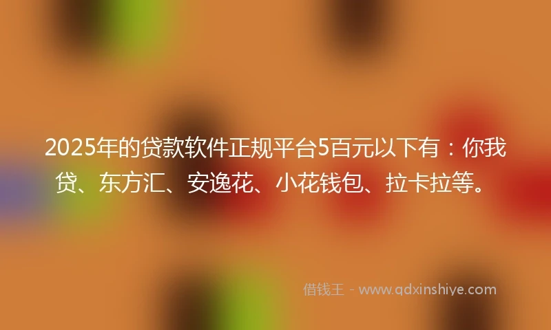 2025年的贷款软件正规平台5百元以下有：你我贷、东方汇、安逸花、小花钱包、拉卡拉等。