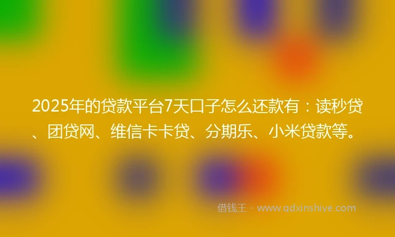 2025年的贷款平台7天口子怎么还款有：读秒贷、团贷网、维信卡卡贷、分期乐、小米贷款等。