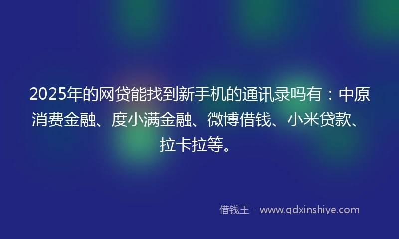 2025年的网贷能找到新手机的通讯录吗有：中原消费金融、度小满金融、微博借钱、小米贷款、拉卡拉等。