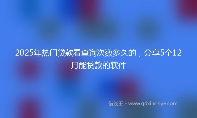 2025年热门贷款看查询次数多久的，分享5个12月能贷款的软件