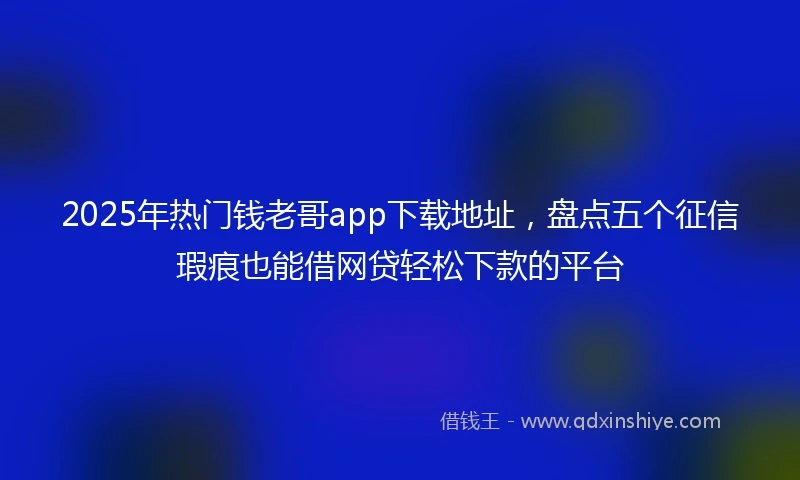 2025年热门钱老哥app下载地址，盘点五个征信瑕疵也能借网贷轻松下款的平台