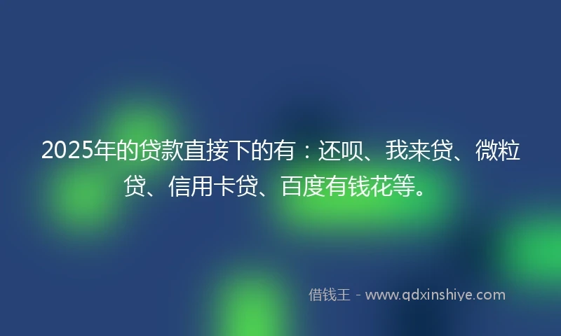 2025年的贷款直接下的有：还呗、我来贷、微粒贷、信用卡贷、百度有钱花等。