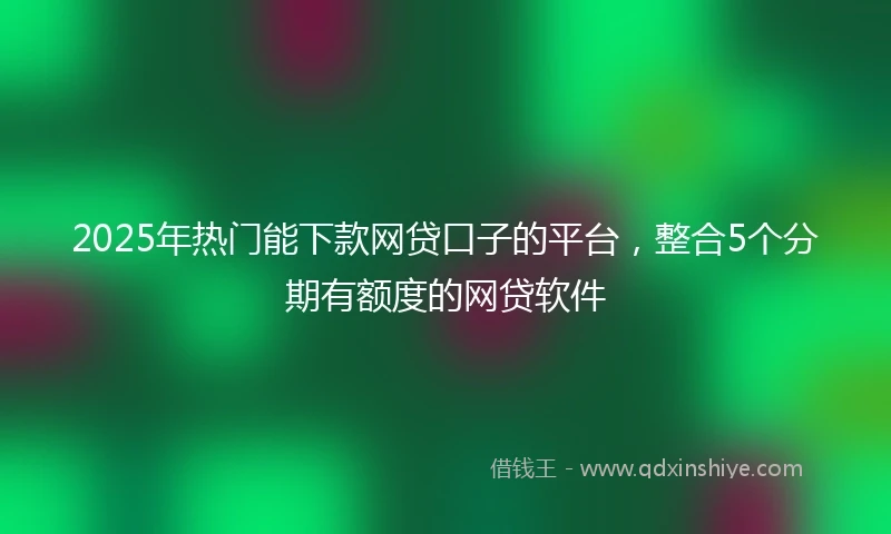 2025年热门能下款网贷口子的平台，整合5个分期有额度的网贷软件