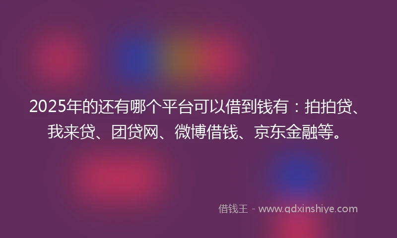 2025年的还有哪个平台可以借到钱有：拍拍贷、我来贷、团贷网、微博借钱、京东金融等。