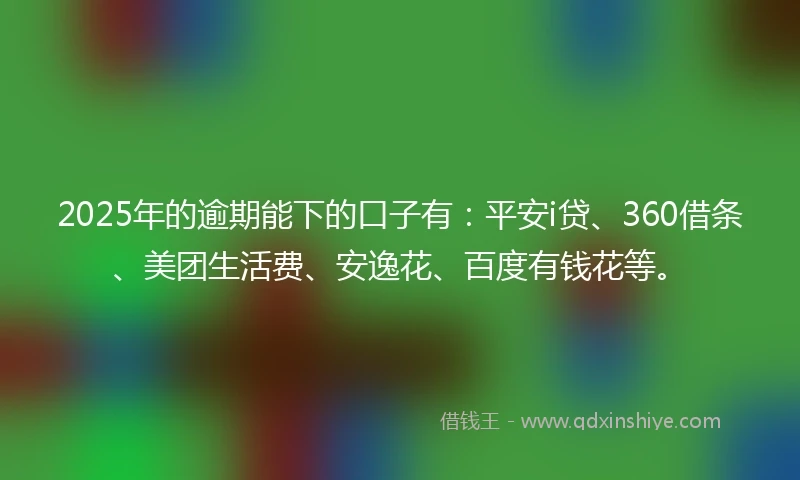 2025年的逾期能下的口子有：平安i贷、360借条、美团生活费、安逸花、百度有钱花等。