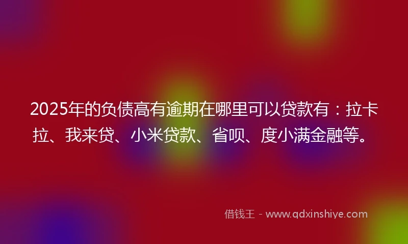 2025年的负债高有逾期在哪里可以贷款有：拉卡拉、我来贷、小米贷款、省呗、度小满金融等。