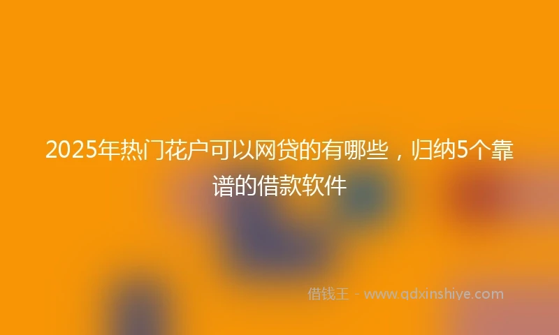 2025年热门花户可以网贷的有哪些，归纳5个靠谱的借款软件