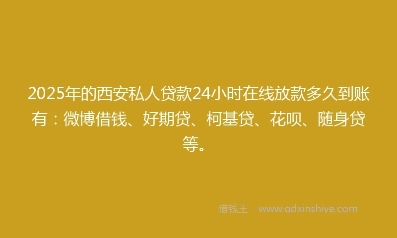 2025年的西安私人贷款24小时在线放款多久到账有：微博借钱、好期贷、柯基贷、花呗、随身贷等。
