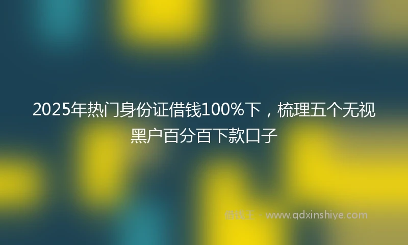 2025年热门身份证借钱100%下,梳理五个无视黑户百分百下款口子