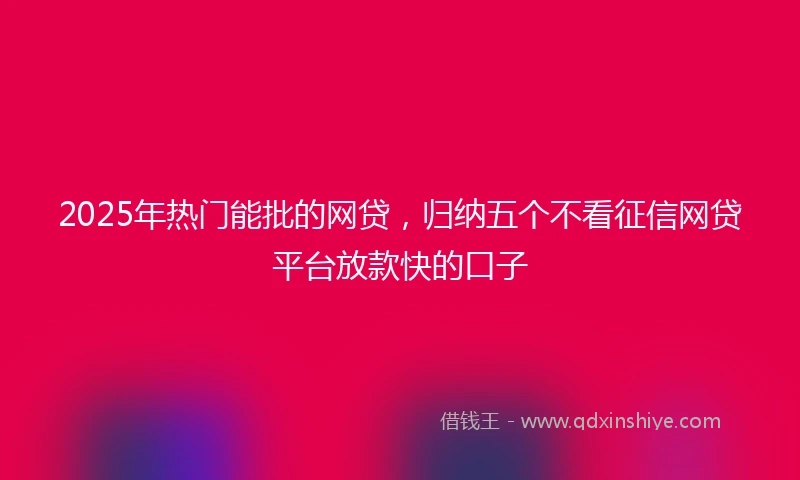 2025年热门能批的网贷，归纳五个不看征信网贷平台放款快的口子