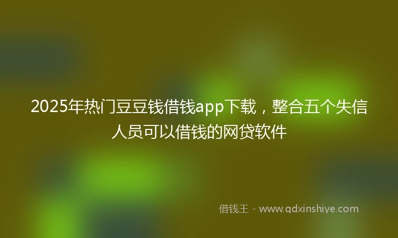 2025年热门豆豆钱借钱app下载，整合五个失信人员可以借钱的网贷软件