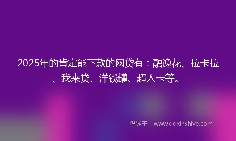 2025年的肯定能下款的网贷有：融逸花、拉卡拉、我来贷、洋钱罐、超人卡等。