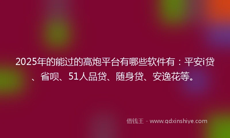 2025年的能过的高炮平台有哪些软件有：平安i贷、省呗、51人品贷、随身贷、安逸花等。