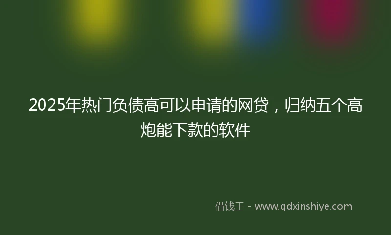 2025年热门负债高可以申请的网贷，归纳五个高炮能下款的软件