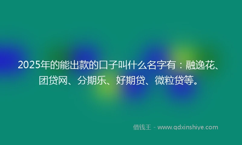 2025年的能出款的口子叫什么名字有：融逸花、团贷网、分期乐、好期贷、微粒贷等。