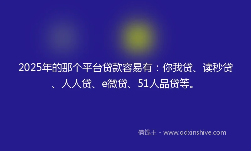 2025年的那个平台贷款容易有：你我贷、读秒贷、人人贷、e微贷、51人品贷等。