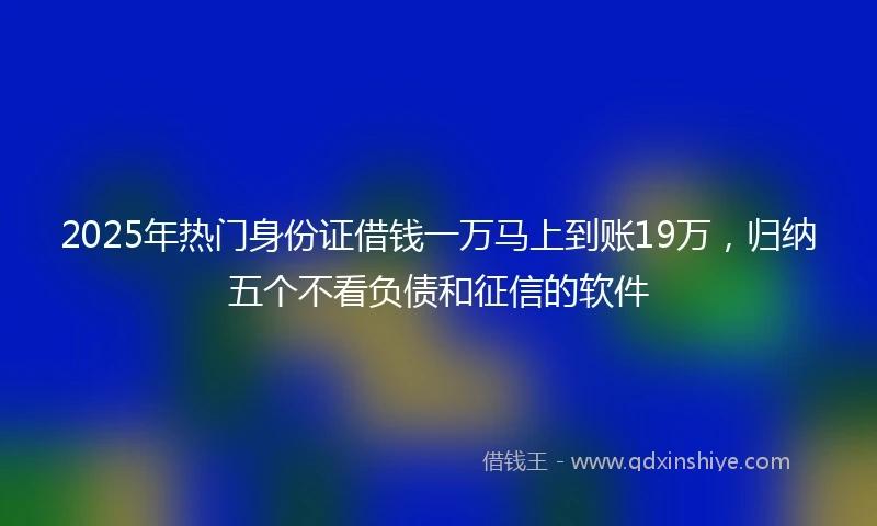 2025年热门身份证借钱一万马上到账19万，归纳五个不看负债和征信的软件