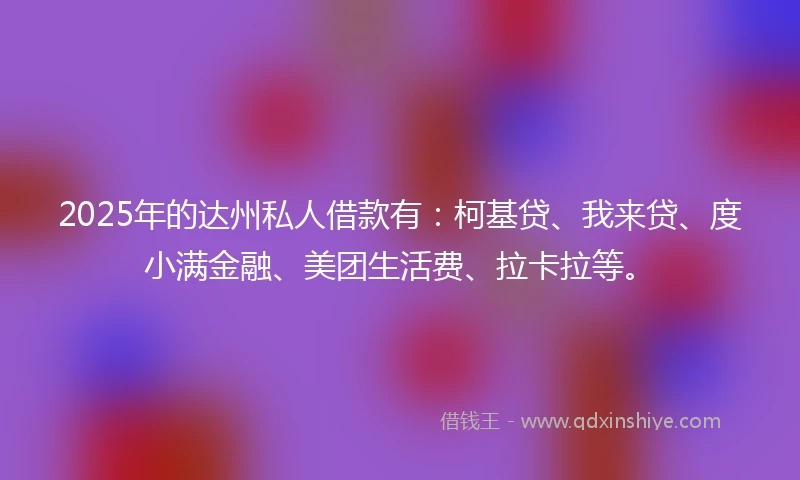 2025年的达州私人借款有：柯基贷、我来贷、度小满金融、美团生活费、拉卡拉等。